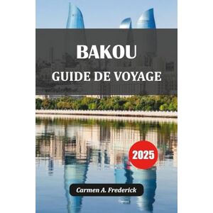 Frederick, Carmen A. BAKOU GUIDE DE VOYAGE 2025: Les meilleures choses à faire, où séjourner, quoi manger et comment planifier le voyage parfait dans la capitale de l'Azerbaïdjan Frederick, Carmen A. BAKOU GUIDE DE VOYAGE 2025: Les meilleures choses à faire, où séjourner, quoi manger et comment planifier le voyage parfait dans la capitale de l'Azerbaïdjan
