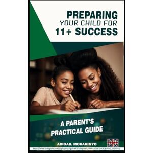 Morakinyo, Abigail PREPARING YOUR CHILD FOR 11 + SUCCESS: A PARENT'S PRACTICAL GUIDE Morakinyo, Abigail PREPARING YOUR CHILD FOR 11 + SUCCESS: A PARENT'S PRACTICAL GUIDE