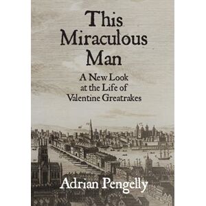 Healer, Adrian the This Miraculous Man: A New Look at the Life of Valentine Greatrakes Healer, Adrian the This Miraculous Man: A New Look at the Life of Valentine Greatrakes