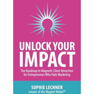 Lechner, Sophie Unlock Your Impact: The Roadmap to Magnetic Client Attraction for Entrepreneurs Who Hate Marketing Lechner, Sophie Unlock Your Impact: The Roadmap to Magnetic Client Attraction for Entrepreneurs Who Hate Marketing
