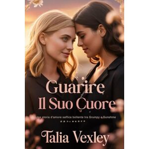 Vexley, Talia GUARIRE IL SUO CUORE: Una storia d'amore saffica bollente tra Grumpy e Sunshine Vexley, Talia GUARIRE IL SUO CUORE: Una storia d'amore saffica bollente tra Grumpy e Sunshine