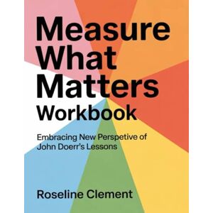 Clement, Roseline Measure What Matters Workbook: Embracing New Perspective Of John Doerr's Lessons Clement, Roseline Measure What Matters Workbook: Embracing New Perspective Of John Doerr's Lessons