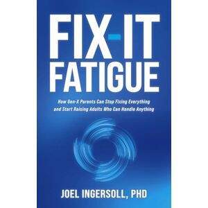 Ingersoll PHD, Joel Fix-It Fatigue: How Gen-X Parents Can Stop Fixing Everything and Start Raising Adults Who Can Handle Anything Ingersoll PHD, Joel Fix-It Fatigue: How Gen-X Parents Can Stop Fixing Everything and Start Raising Adults Who Can Handle Anything