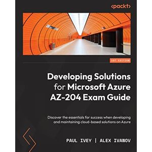 Paul Ivey Developing Solutions for Microsoft Azure AZ-204 Exam Guide: Discover the essentials for success when developing and maintaining cloud-based solutions on Azure Paul Ivey Developing Solutions for Microsoft Azure AZ-204 Exam Guide: Discover the essentials for success when developing and maintaining cloud-based solutions on Azure