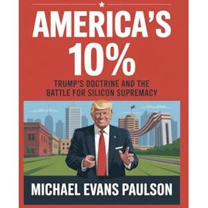 Paulson, Michael Evans America’s 10%: Trump’s Doctrine and the Battle for Silicon Supremacy Paulson, Michael Evans America’s 10%: Trump’s Doctrine and the Battle for Silicon Supremacy
