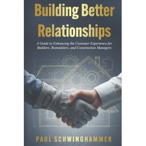 Schwinghammer, Paul Building Better Relationships: A Guide to Enhancing the Customer Experience for Builders, Remodelers, and Construction Managers Schwinghammer, Paul Building Better Relationships: A Guide to Enhancing the Customer Experience for Builders, Remodelers, and Construction Managers