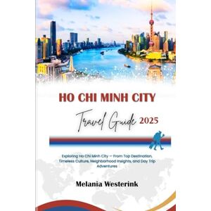 Westerink, Melania HO CHI MINH CITY TRAVEL GUIDE 2025: Exploring Ho Chi Minh City — From Top Destination, Timeless Culture, Neighborhood Insights, and Day Trip Adventures Westerink, Melania HO CHI MINH CITY TRAVEL GUIDE 2025: Exploring Ho Chi Minh City — From Top Destination, Timeless Culture, Neighborhood Insights, and Day Trip Adventures