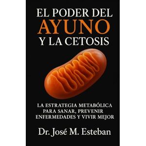 Esteban, Dr. José Manuel El Poder del Ayuno y la Cetosis: La estrategia metabólica para sanar, prevenir enfermedades y vivir mejor Esteban, Dr. José Manuel El Poder del Ayuno y la Cetosis: La estrategia metabólica para sanar, prevenir enfermedades y vivir mejor
