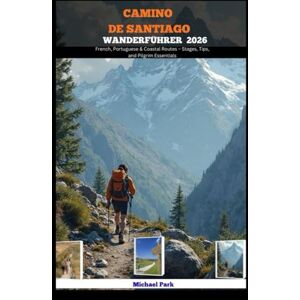 Park, Michael CAMINO DE SANTIAGO WANDERFÜHRER 2026: French, Portuguese & Coastal Routes – Stages, Tips, and Pilgrim Essentials Park, Michael CAMINO DE SANTIAGO WANDERFÜHRER 2026: French, Portuguese & Coastal Routes – Stages, Tips, and Pilgrim Essentials