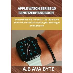 BYTE, A.B AVA APPLE WATCH SERIES 10 BENUTZERHANDBUCH: Beherrschen Sie Ihr Gerät: Die ultimative Schritt-für-Schritt-Anleitung für Einsteiger und Senioren BYTE, A.B AVA APPLE WATCH SERIES 10 BENUTZERHANDBUCH: Beherrschen Sie Ihr Gerät: Die ultimative Schritt-für-Schritt-Anleitung für Einsteiger und Senioren