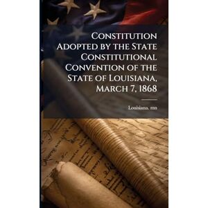 Mn, Louisiana Constitution Adopted by the State Constitutional Convention of the State of Louisiana, March 7, 1868 Mn, Louisiana Constitution Adopted by the State Constitutional Convention of the State of Louisiana, March 7, 1868