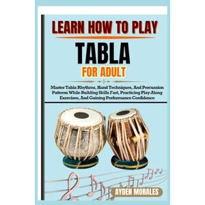 MORALES, AYDEN LEARN HOW TO PLAY TABLA FOR ADULTS: Master Tabla Rhythms, Hand Techniques, And Percussion Patterns While Building Skills Fast, Practicing Play-Along Exercises, And Gaining Performance Confidence MORALES, AYDEN LEARN HOW TO PLAY TABLA FOR ADULTS: Master Tabla Rhythms, Hand Techniques, And Percussion Patterns While Building Skills Fast, Practicing Play-Along Exercises, And Gaining Performance Confidence