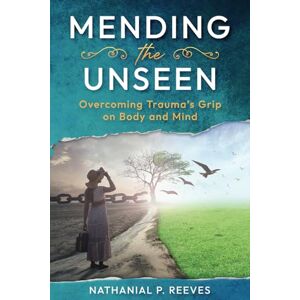 Reeves, Nathanial P. Mending the Unseen: Overcoming Trauma's Grip on Body and Mind Reeves, Nathanial P. Mending the Unseen: Overcoming Trauma's Grip on Body and Mind