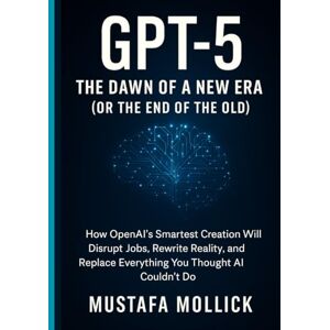 MOLLICK, MUSTAFA GPT-5: The Dawn of a New Era (Or the End of the Old): How OpenAI’s Smartest Creation Will Disrupt Jobs, Rewrite Reality, and Replace Everything You Thought AI Couldn’t Do MOLLICK, MUSTAFA GPT-5: The Dawn of a New Era (Or the End of the Old): How OpenAI’s Smartest Creation Will Disrupt Jobs, Rewrite Reality, and Replace Everything You Thought AI Couldn’t Do