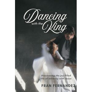 Fernandez, Fran Dancing with the King: Discovering the joy-filled life of intimacy with Jesus Fernandez, Fran Dancing with the King: Discovering the joy-filled life of intimacy with Jesus