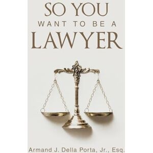Della Porta Jr. Esq., Armand J. So You Want To Be A Lawyer Della Porta Jr. Esq., Armand J. So You Want To Be A Lawyer