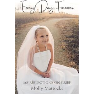 Mattocks, Molly Every Day, Forever: 365 Reflections on Grief Mattocks, Molly Every Day, Forever: 365 Reflections on Grief