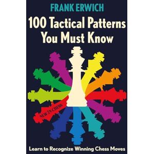 Frank Erwich 100 Tactical Patterns You Must Know: Learn to Recognize Winning Chess Moves Frank Erwich 100 Tactical Patterns You Must Know: Learn to Recognize Winning Chess Moves