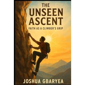 Gbaryea, Joshua The Unseen Ascent: Faith as a Climber's Grip (Discipleship and Leadership) Gbaryea, Joshua The Unseen Ascent: Faith as a Climber's Grip (Discipleship and Leadership)