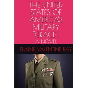 RAY, ELAINE VALENTINE THE UNITED STATES OF AMERICA'S MILITARY “GRACE”:: A NOVEL RAY, ELAINE VALENTINE THE UNITED STATES OF AMERICA'S MILITARY “GRACE”:: A NOVEL