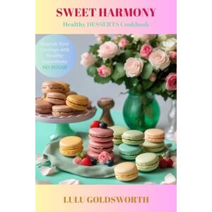 Goldsworth, Lulu SWEET HARMONY Healthy DESSERTS Cookbook: Nourish Your Cravings with Healthy Ingredients, NO SUGAR Goldsworth, Lulu SWEET HARMONY Healthy DESSERTS Cookbook: Nourish Your Cravings with Healthy Ingredients, NO SUGAR