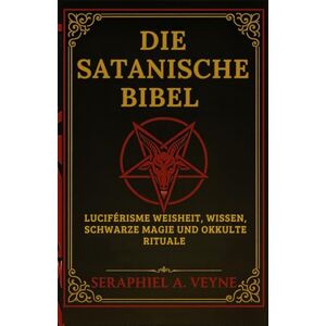 Veyne, Seraphiel A. Die Satanische Bibel: Luziferische Weisheit, Verbotenes Wissen, Schwarze Magie und Okkulte Rituale Veyne, Seraphiel A. Die Satanische Bibel: Luziferische Weisheit, Verbotenes Wissen, Schwarze Magie und Okkulte Rituale