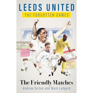 Andrew Dalton Leeds United the Forgotten Games: The Friendly Matches Andrew Dalton Leeds United the Forgotten Games: The Friendly Matches
