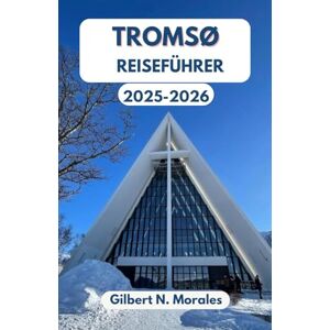 N. Morales, Gilbert TROMSØ REISEFÜHRER 2025/2026: Eine inspirierende Reise durch die arktische Stadt des Nordens, ihre Kultur, Natur und endlosen Abenteuer N. Morales, Gilbert TROMSØ REISEFÜHRER 2025/2026: Eine inspirierende Reise durch die arktische Stadt des Nordens, ihre Kultur, Natur und endlosen Abenteuer
