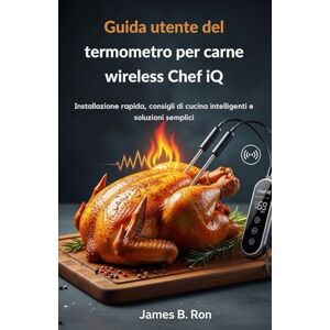Ron, James B. Guida utente del termometro per carne wireless Chef iQ: Installazione rapida, consigli di cucina intelligenti e soluzioni semplici Ron, James B. Guida utente del termometro per carne wireless Chef iQ: Installazione rapida, consigli di cucina intelligenti e soluzioni semplici