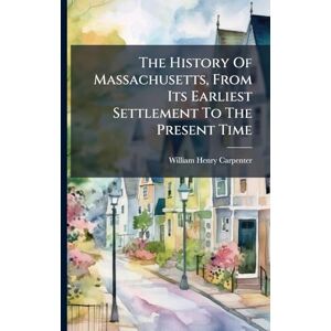 Carpenter, William Henry The History Of Massachusetts, From Its Earliest Settlement To The Present Time Carpenter, William Henry The History Of Massachusetts, From Its Earliest Settlement To The Present Time