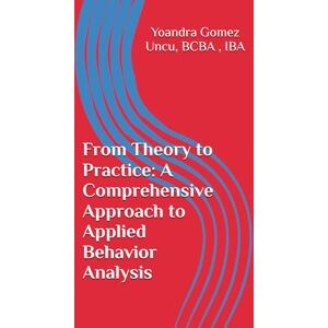 Gomez Uncu, BCBA Yoandra From Theory to Practice: A Comprehensive Approach to Applied Behavior Analysis Gomez Uncu, BCBA Yoandra From Theory to Practice: A Comprehensive Approach to Applied Behavior Analysis