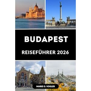 Vogler, Marie O. BUDAPEST REISEFÜHRER 2026: Intelligenter reisen, mehr erleben: Ein Reisehandbuch für Ungarns charmante Hauptstadt Vogler, Marie O. BUDAPEST REISEFÜHRER 2026: Intelligenter reisen, mehr erleben: Ein Reisehandbuch für Ungarns charmante Hauptstadt