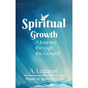 Legaspi, A. Spiritual Growth: A Journey through a Gospels: A Journey of Faith and Embracing the Love of God Legaspi, A. Spiritual Growth: A Journey through a Gospels: A Journey of Faith and Embracing the Love of God