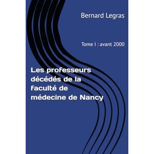 Legras, Bernard Les professeurs décédés de la faculté de médecine de Nancy: Tome I : avant 2000 Legras, Bernard Les professeurs décédés de la faculté de médecine de Nancy: Tome I : avant 2000