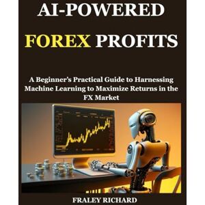 RICHARD, FRALEY AI-POWERED FOREX PROFITS: A Beginner’s Practical Guide to Harnessing Machine Learning to Maximize Returns in the FX Market RICHARD, FRALEY AI-POWERED FOREX PROFITS: A Beginner’s Practical Guide to Harnessing Machine Learning to Maximize Returns in the FX Market