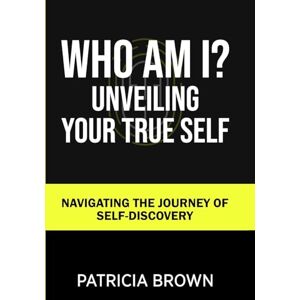 Brown, Patricia Who Am I?: Unveiling Your True Self: Navigating the Journey of Self-Discovery Brown, Patricia Who Am I?: Unveiling Your True Self: Navigating the Journey of Self-Discovery
