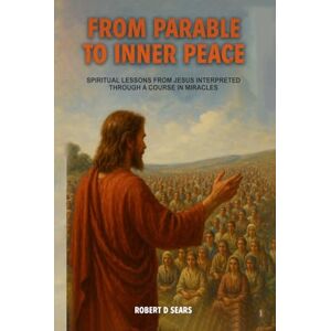 Sears, Robert D From Parable to Inner Peace: Spiritual Lessons from Jesus Interpreted Through A Course In Miracles Sears, Robert D From Parable to Inner Peace: Spiritual Lessons from Jesus Interpreted Through A Course In Miracles