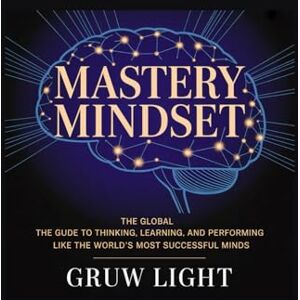 LIGHT, GRUW Mastery Mindset: The Global Guide to Thinking, Learning, and Performing Like the World’s Most Successful Minds LIGHT, GRUW Mastery Mindset: The Global Guide to Thinking, Learning, and Performing Like the World’s Most Successful Minds