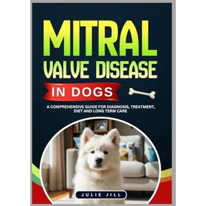 Jill, Julie Mitral Valve Disease in Dogs: A Comprehensive Guide for Diagnosis, Treatment, Diet and Long Term Care Jill, Julie Mitral Valve Disease in Dogs: A Comprehensive Guide for Diagnosis, Treatment, Diet and Long Term Care