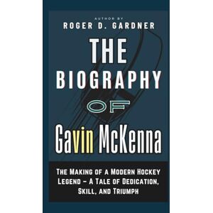 D. Gardner, Roger The Biography of Gavin McKenna: The Making of a Modern Hockey Legend – A Tale of Dedication, Skill, and Triumph D. Gardner, Roger The Biography of Gavin McKenna: The Making of a Modern Hockey Legend – A Tale of Dedication, Skill, and Triumph