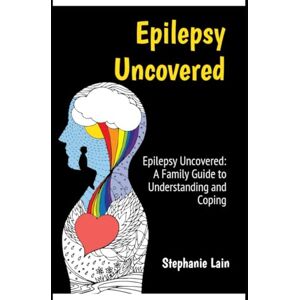 Lain, Stephanie Epilepsy Uncovered: A Family Guide to Understanding and Coping Lain, Stephanie Epilepsy Uncovered: A Family Guide to Understanding and Coping