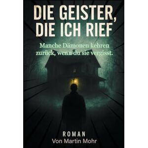 Mohr, Martin Die Geister die ich rief: Manche Dämonen kehren zurück, wenn Du sie vergisst Mohr, Martin Die Geister die ich rief: Manche Dämonen kehren zurück, wenn Du sie vergisst