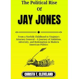 Cleveland, Christa T. THE POLITICAL RISE OF JAY JONES: From a Norfolk Childhood to Virginia’s Attorney General—A Journey of Ambition, Adversity, and Redemption in Modern American Politics Cleveland, Christa T. THE POLITICAL RISE OF JAY JONES: From a Norfolk Childhood to Virginia’s Attorney General—A Journey of Ambition, Adversity, and Redemption in Modern American Politics