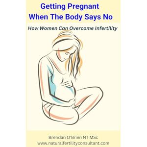 O'Brien NT MSc, Brendan Getting Pregnant When the Body Says No: How Women Can Overcome Infertility O'Brien NT MSc, Brendan Getting Pregnant When the Body Says No: How Women Can Overcome Infertility