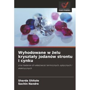 Shitole, Sharda Wyhodowane w żelu kryształy jodanów strontu i cynku: oraz badanie ich właściwości termicznych, optycznych i elektrycznych: oraz badanie ich w¿a¿ciwo¿ci termicznych, optycznych i elektrycznych Shitole, Sharda Wyhodowane w żelu kryształy jodanów strontu i cynku: oraz badanie ich właściwości termicznych, optycznych i elektrycznych: oraz badanie ich w¿a¿ciwo¿ci termicznych, optycznych i elektrycznych