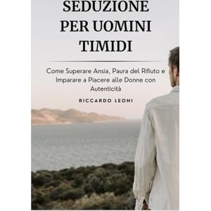 Leoni, Riccardo Seduzione per Uomini Timidi: Come Superare Ansia, Paura del Rifiuto e Imparare a Piacere alle Donne con Autenticità (Psicologia e Seduzione) Leoni, Riccardo Seduzione per Uomini Timidi: Come Superare Ansia, Paura del Rifiuto e Imparare a Piacere alle Donne con Autenticità (Psicologia e Seduzione)
