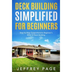 Page, Jeffrey Deck Building Simplified for Beginners: Step-by-Step Comprehensive Beginner’s Bible to Deck Building Page, Jeffrey Deck Building Simplified for Beginners: Step-by-Step Comprehensive Beginner’s Bible to Deck Building