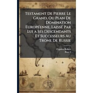 Robert, Cyprien Testament De Pierre Le Grand, Ou Plan De Domination EuropÃ(c)enne, LaissÃ(c) Par Lui a Ses Descendants Et Successeurs Au Trone De Russie Robert, Cyprien Testament De Pierre Le Grand, Ou Plan De Domination EuropÃ(c)enne, LaissÃ(c) Par Lui a Ses Descendants Et Successeurs Au Trone De Russie