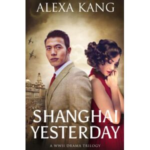 Kang, Alexa Shanghai Yesterday: (Shanghai Story Book Three) A WWII Drama Trilogy Kang, Alexa Shanghai Yesterday: (Shanghai Story Book Three) A WWII Drama Trilogy