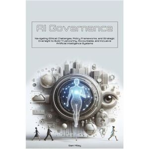 Miley, Sam AI Governance: Navigating Ethical Challenges, Policy Frameworks, and Strategic Oversight to Build Trustworthy, Accountable, and Inclusive Artificial Intelligence Systems Miley, Sam AI Governance: Navigating Ethical Challenges, Policy Frameworks, and Strategic Oversight to Build Trustworthy, Accountable, and Inclusive Artificial Intelligence Systems